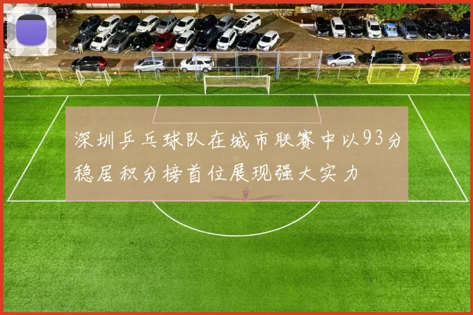 深圳乒乓球队在城市联赛中以93分稳居积分榜首位展现强大实力