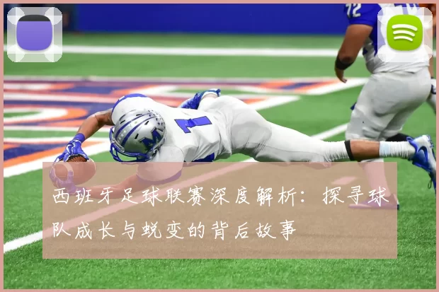 西班牙足球联赛深度解析：探寻球队成长与蜕变的背后故事