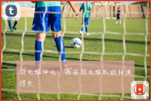 羽毛球评论：西安羽毛球队的转换得失