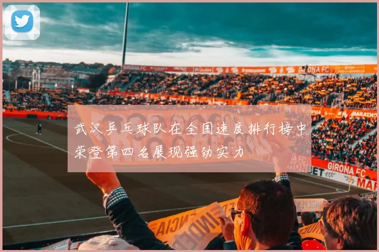 武汉乒乓球队在全国速度排行榜中荣登第四名展现强劲实力