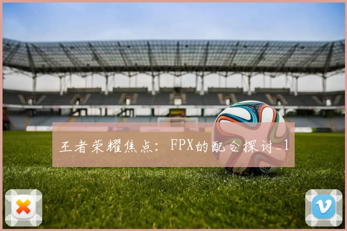 王者荣耀焦点：FPX的配合探讨_1