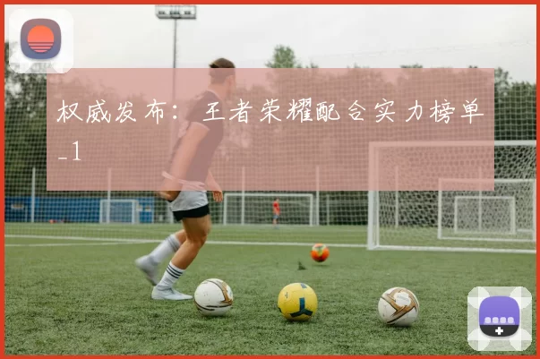 权威发布：王者荣耀配合实力榜单_1