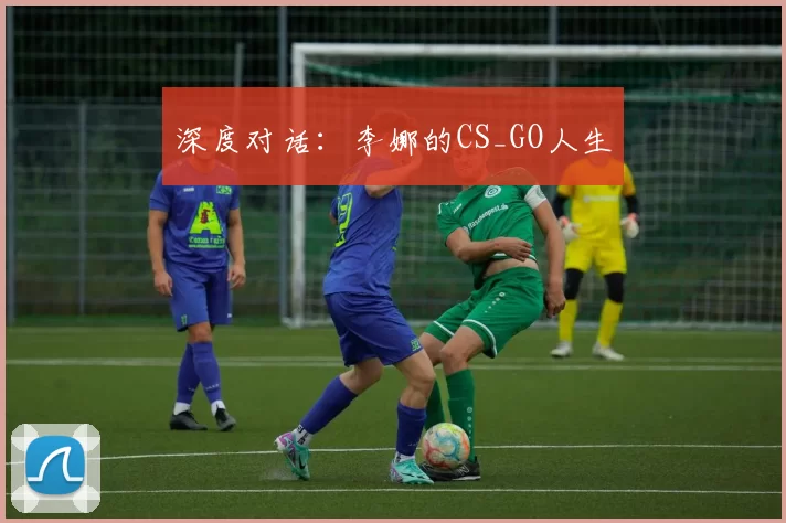 深度对话：李娜的CS_GO人生