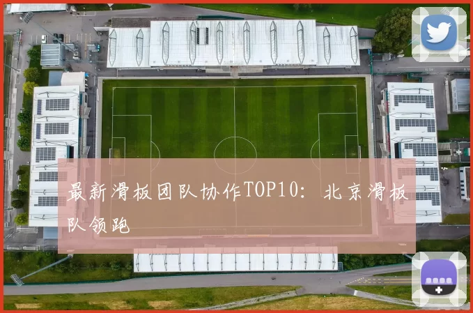 最新滑板团队协作TOP10：北京滑板队领跑