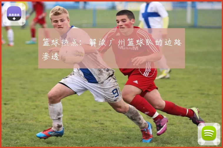 篮球热点：解读广州篮球队的边路渗透