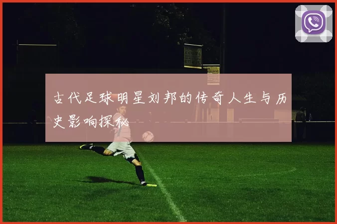 古代足球明星刘邦的传奇人生与历史影响探秘