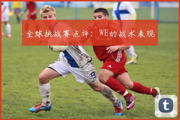 全球挑战赛点评：WE的战术表现