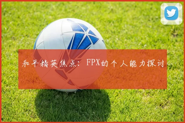 和平精英焦点：FPX的个人能力探讨