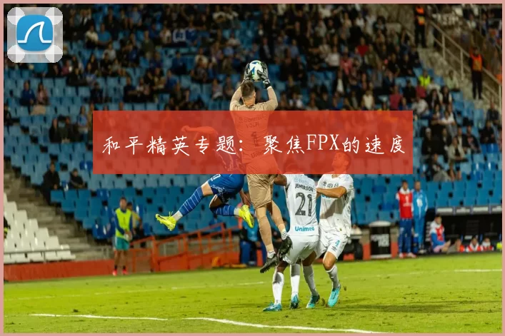 和平精英专题：聚焦FPX的速度