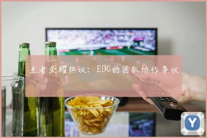 王者荣耀热议：EDG的团队协作争议