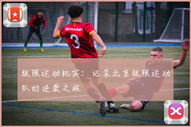极限运动纪实：记录北京极限运动队的逆袭之旅